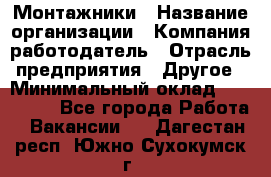 Монтажники › Название организации ­ Компания-работодатель › Отрасль предприятия ­ Другое › Минимальный оклад ­ 150 000 - Все города Работа » Вакансии   . Дагестан респ.,Южно-Сухокумск г.